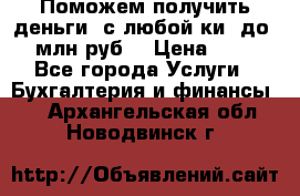 Поможем получить деньги, с любой ки, до 3 млн руб. › Цена ­ 15 - Все города Услуги » Бухгалтерия и финансы   . Архангельская обл.,Новодвинск г.